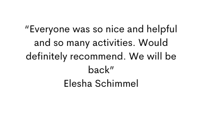 Everyone was so nice and helpful and so many activities Would definitely recommend We will be back Elesha Schimmel